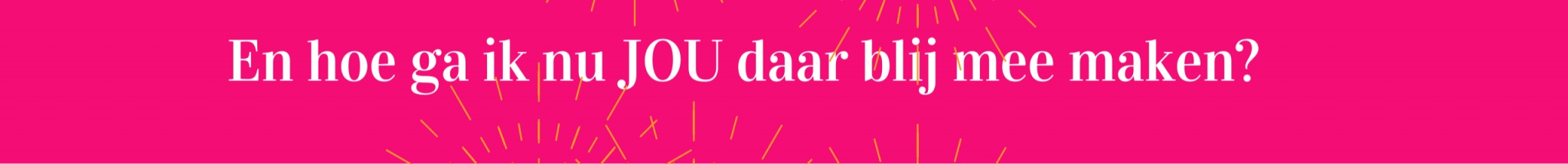En-hoe-ga-ik-nu-jou-daar-blij-mee-maken-2048x215 En-hoe-ga-ik-nu-jou-daar-blij-mee-maken-2048x215